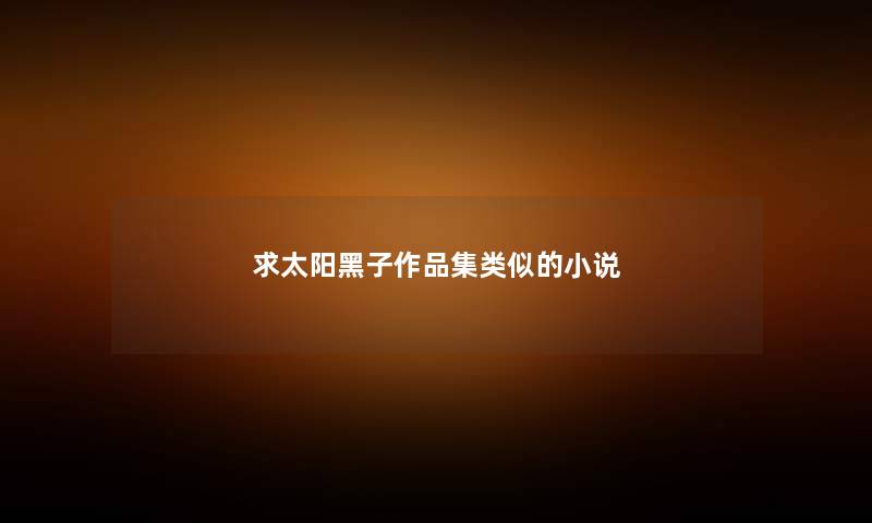 求太阳黑子作品集类似的小说 求太阳黑子作品集类似的小说