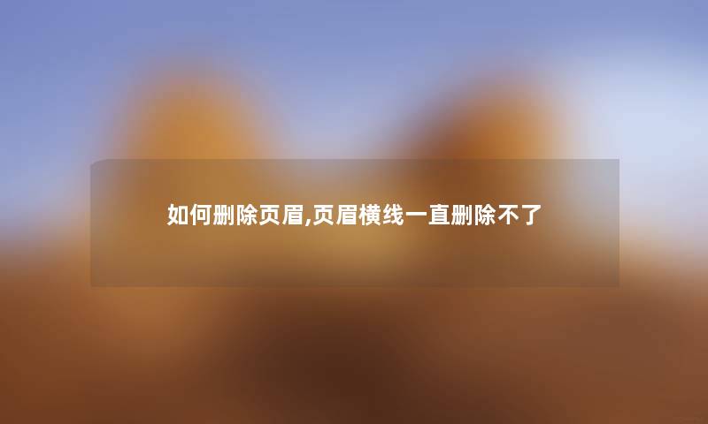 如何删除页眉,页眉横线一直删除不了 如何删除页眉,页眉横线一直删除不了