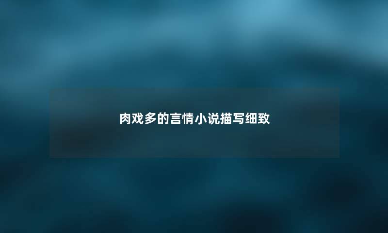 肉戏多的言情小说描写细致 肉戏多的言情小说描写细致