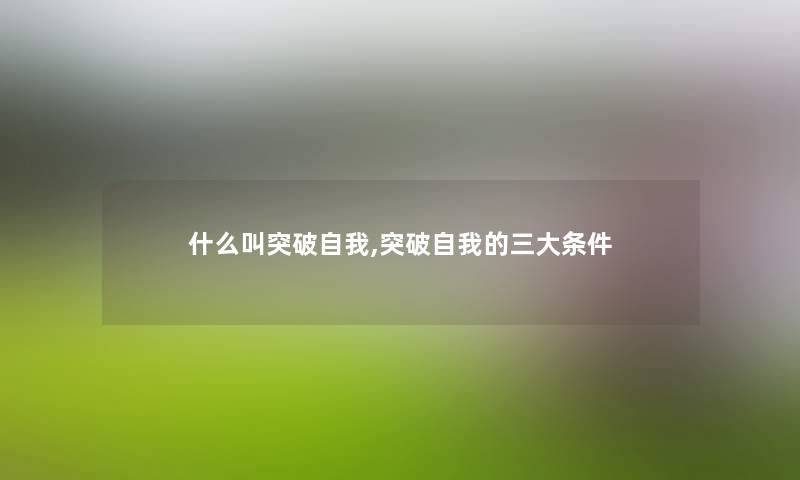 什么叫突破自我,突破自我的三大条件 什么叫突破自我,突破自我的三大条件