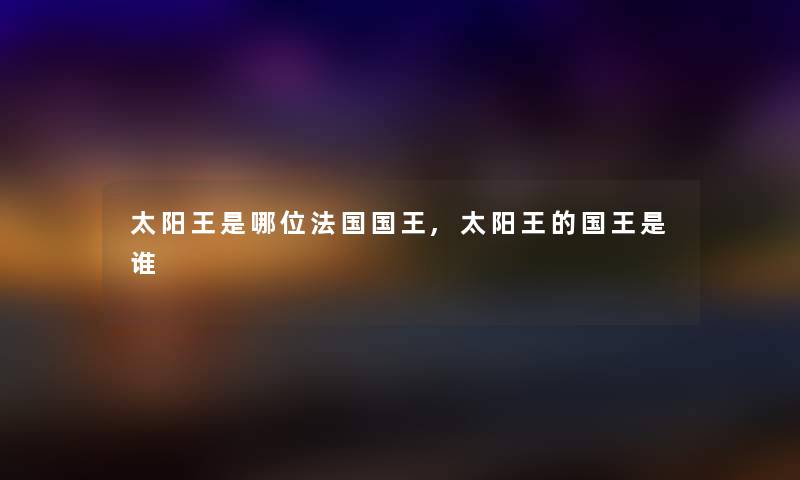 太阳王是哪位法国国王,太阳王的国王是谁 太阳王是哪位法国国王,太阳王的国王是谁