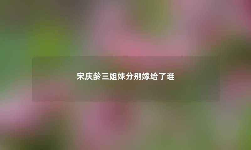 宋庆龄三姐妹分别嫁给了谁