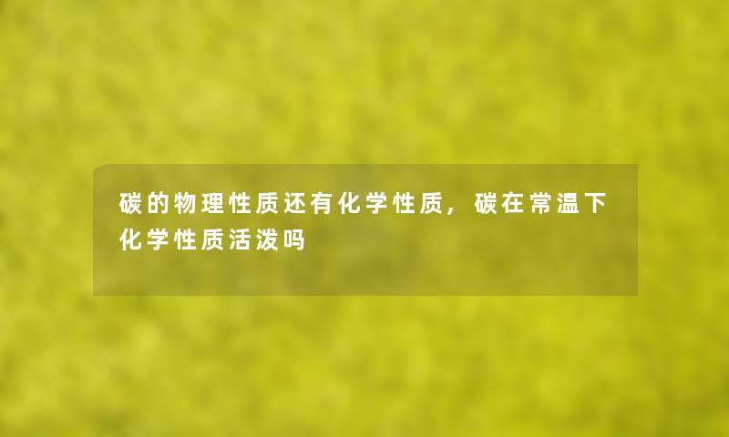 碳的物理性质还有化学性质,碳在常温下化学性质活泼吗