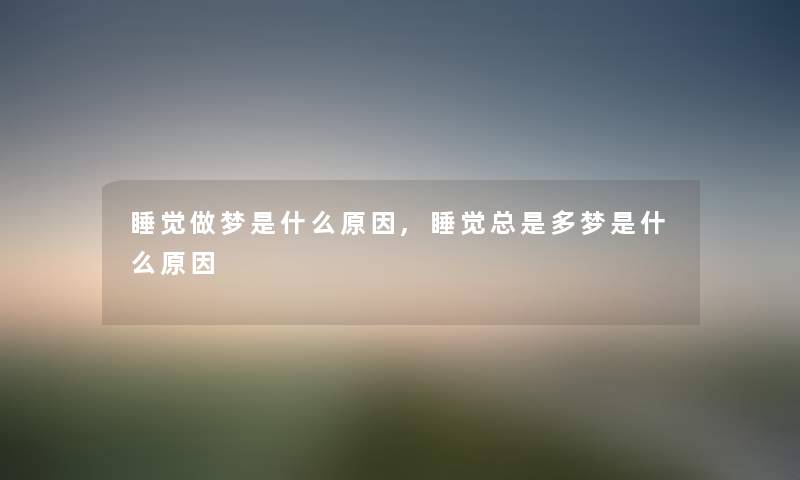 睡觉做梦是什么原因,睡觉总是多梦是什么原因 睡觉做梦是什么原因,睡觉总是多梦是什么原因