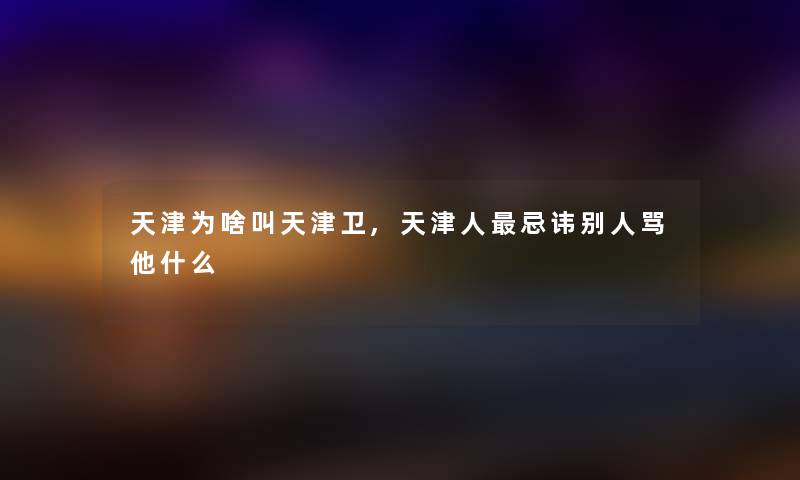 天津为啥叫天津卫,天津人忌讳别人骂他什么 天津为啥叫天津卫,天津人忌讳别人骂他什么