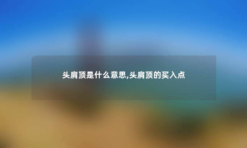 头肩顶是什么意思,头肩顶的买入点