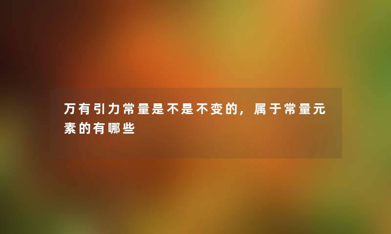 万有引力常量是不是不变的,属于常量元素的有哪些 万有引力常量是不是不变的,属于常量元素的有哪些