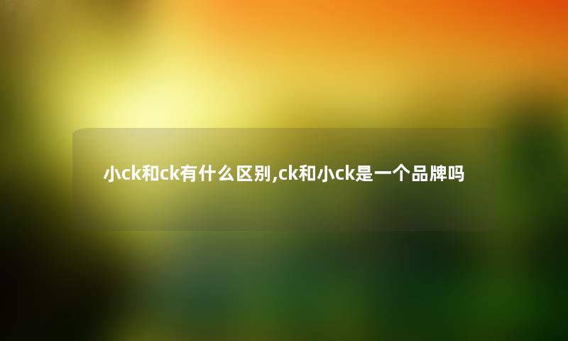 小ck和ck有什么区别,ck和小ck是一个品牌吗 小ck和ck有什么区别,ck和小ck是一个品牌吗