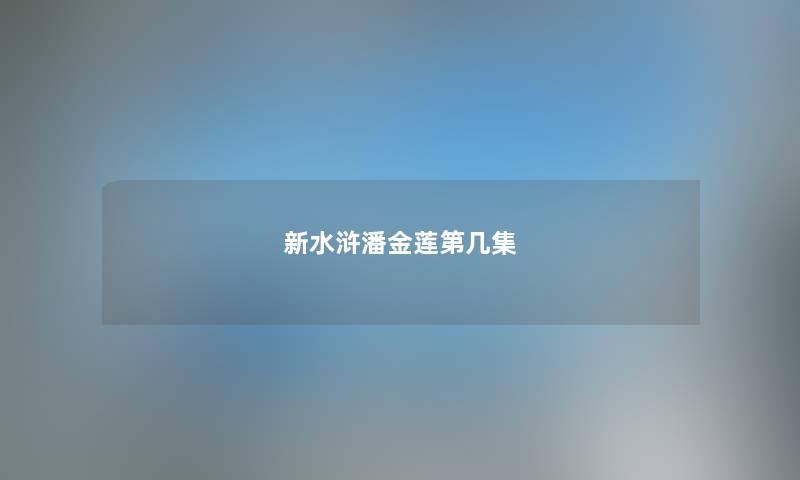 新水浒潘金莲第几集 新水浒潘金莲第几集
