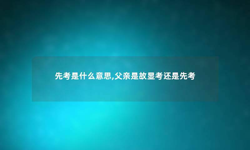 先考是什么意思,父亲是故显考还是先考