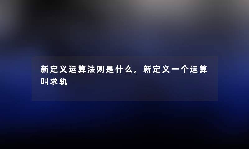 新定义运算法则是什么,新定义一个运算叫求轨 新定义运算法则是什么,新定义一个运算叫求轨