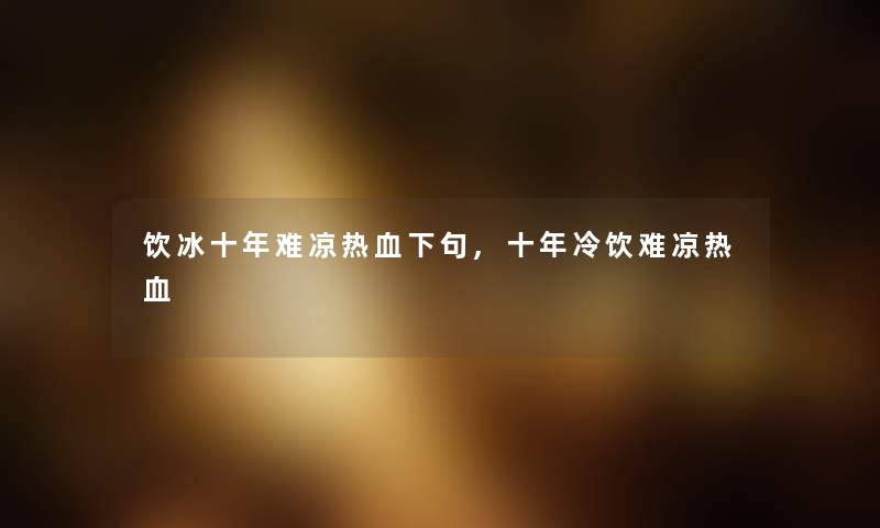 饮冰十年难凉热血下句,十年冷饮难凉热血 饮冰十年难凉热血下句,十年冷饮难凉热血