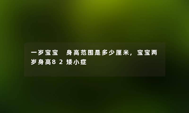 一岁宝宝 身高范围是多少厘米,宝宝两岁身高82矮小症 一岁宝宝 身高范围是多少厘米,宝宝两岁身高82矮小症
