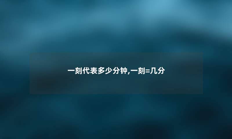 一刻代表多少分钟,一刻=几分 一刻代表多少分钟,一刻=几分