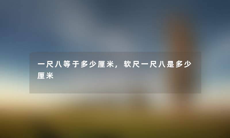 一尺八等于多少厘米,软尺一尺八是多少厘米 一尺八等于多少厘米,软尺一尺八是多少厘米