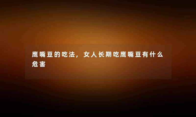 鹰嘴豆的吃法,女人长期吃鹰嘴豆有什么危害 鹰嘴豆的吃法,女人长期吃鹰嘴豆有什么危害