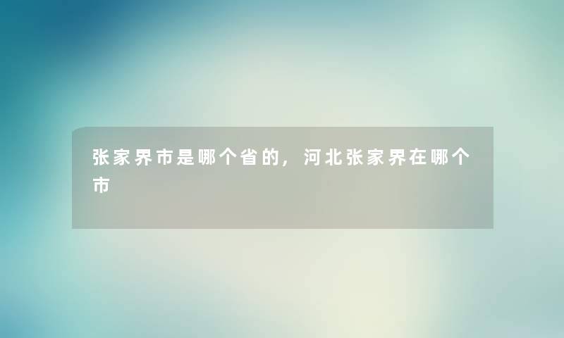 张家界市是哪个省的,河北张家界在哪个市 张家界市是哪个省的,河北张家界在哪个市