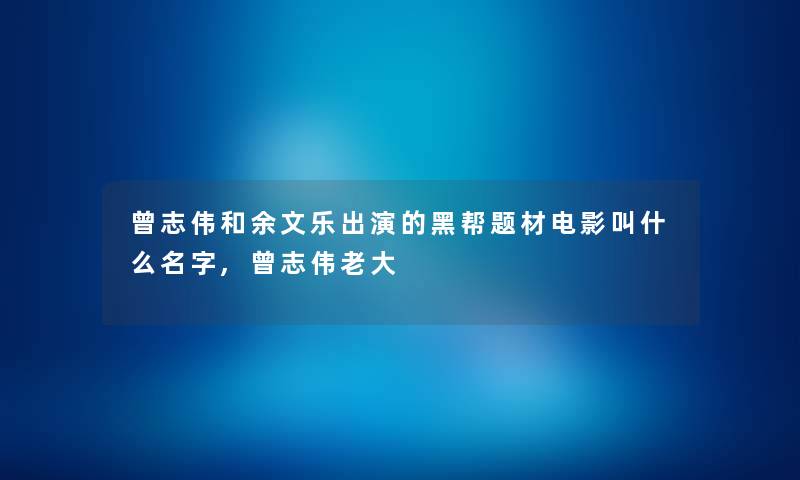 曾志伟和余文乐出演的黑帮题材电影叫什么名字,曾志伟老大