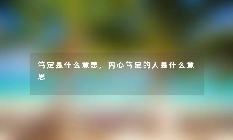 笃定是什么意思,内心笃定的人是什么意思 笃定是什么意思,内心笃定的人是什么意思