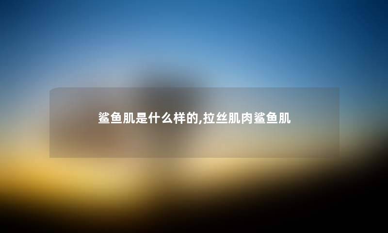 鲨鱼肌是什么样的,拉丝肌肉鲨鱼肌 鲨鱼肌是什么样的,拉丝肌肉鲨鱼肌