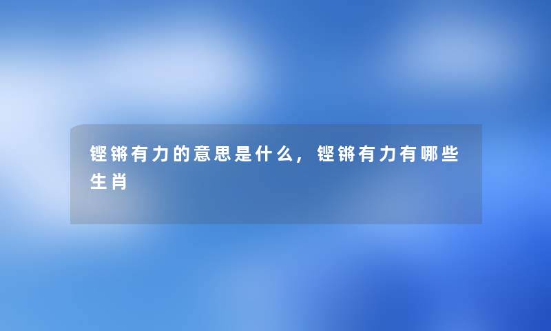 铿锵有力的意思是什么,铿锵有力有哪些生肖 铿锵有力的意思是什么,铿锵有力有哪些生肖