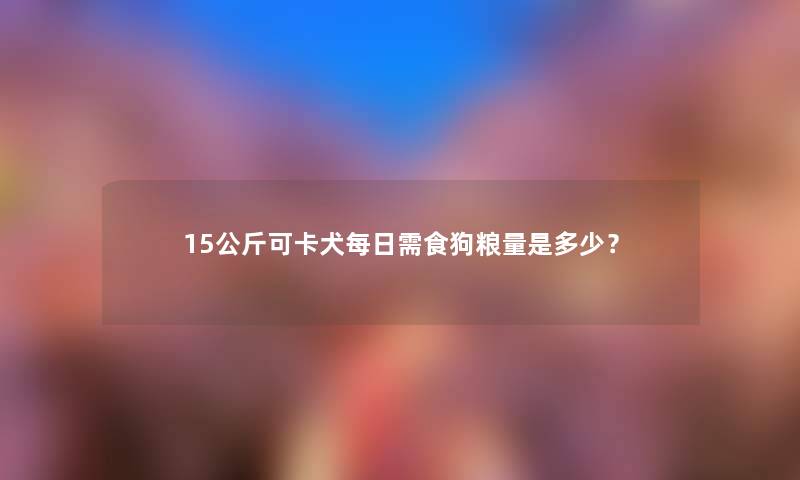 15公斤可卡犬每日需食狗粮量是多少？