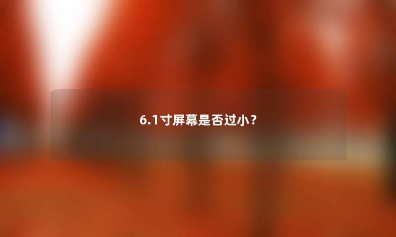 6.1寸屏幕是否过小？