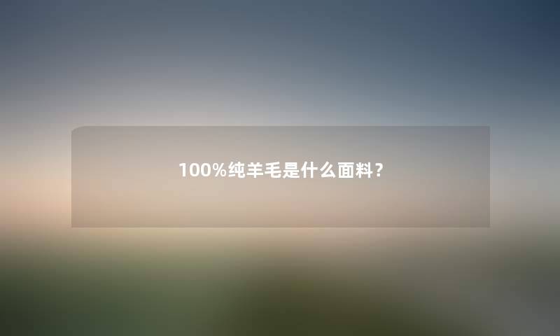 100%纯羊毛是什么面料？