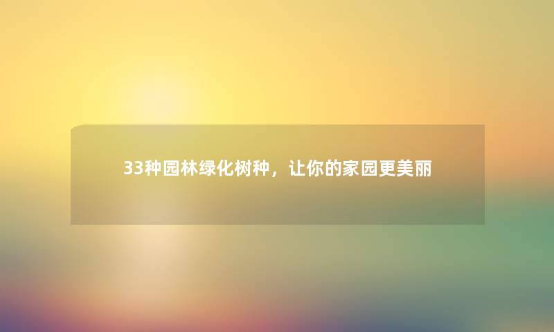 33种园林绿化树种，让你的家园更美丽