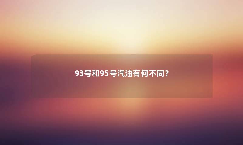 93号和95号汽油有何不同？