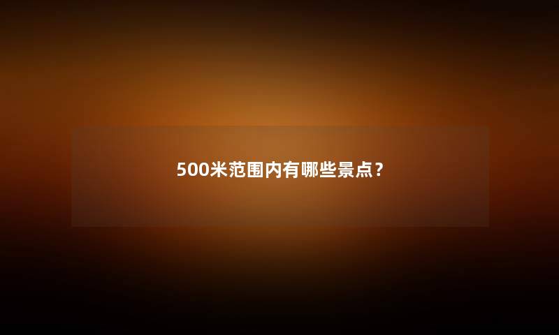 500米范围内有哪些景点? 500米范围内有哪些景点?