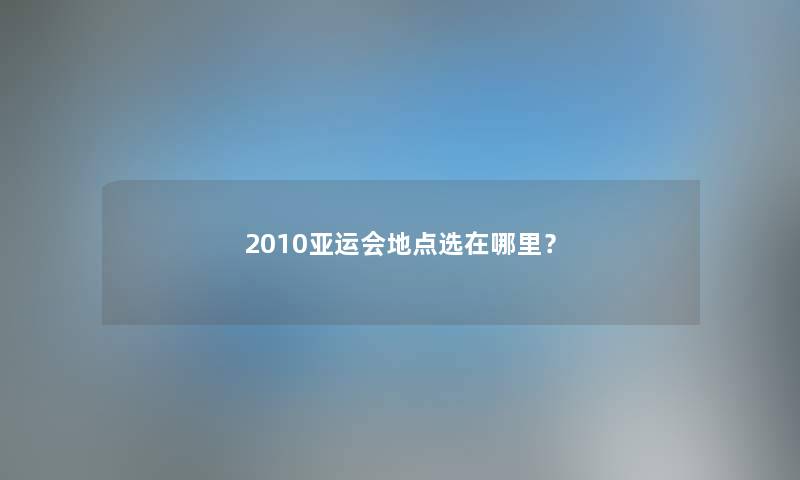 2010亚运会地点选在哪里？