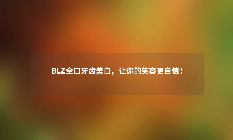 BLZ全口牙齿美白，让你的笑容更自信！