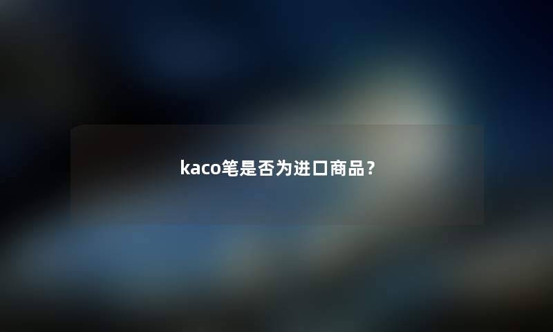 kaco笔是否为进口商品？