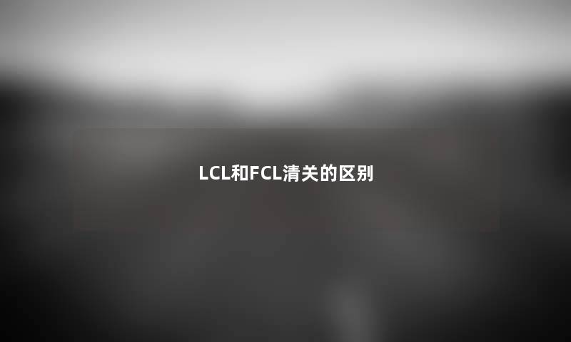 LCL和FCL清关的区别 LCL和FCL清关的区别