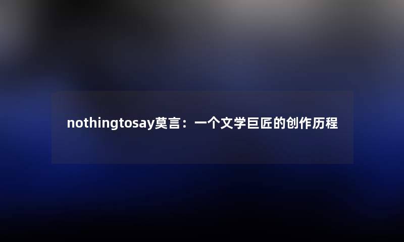 nothingtosay莫言：一个文学巨匠的创作历程