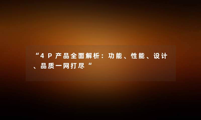 “4P全面解析：功能、性能、设计、品质一网打尽“
