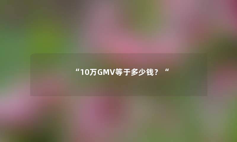 “10万GMV等于多少钱？“