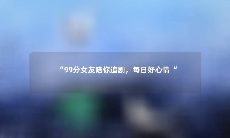 “99分女友陪你追剧，每日好心情“