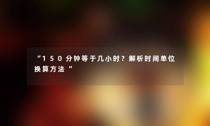 “150分钟等于几小时？解析时间单位换算方法“