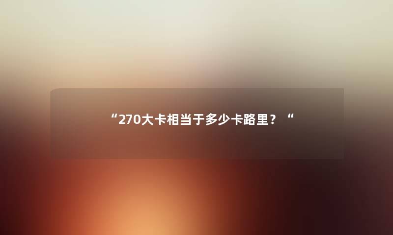 “270大卡相当于多少卡路里？“