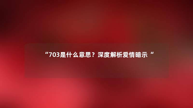 “703是什么意思？深度解析爱情暗示“