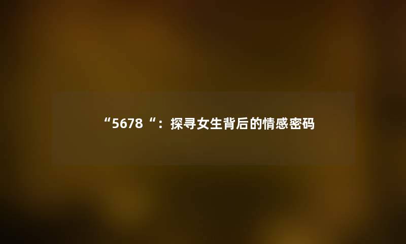 “5678“：探寻女生背后的情感密码