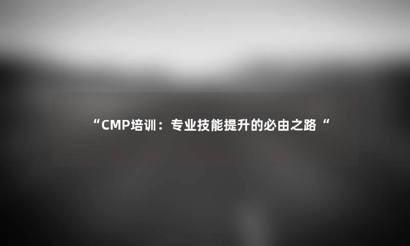“CMP培训：专业技能提升的必由之路“
