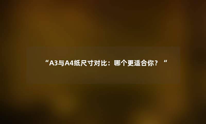 “A3与A4纸尺寸对比：哪个更适合你？“