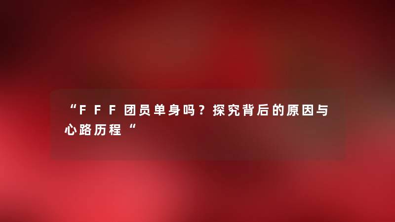 “FFF团员单身吗？探究背后的原因与心路历程“