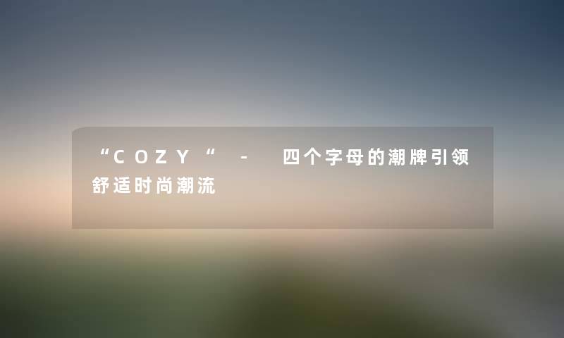 “COZY“ - 四个字母的潮牌引领舒适时尚潮流