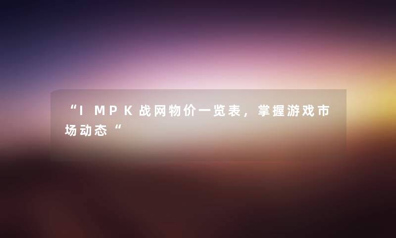 “IMPK战网物价一览表，掌握游戏市场动态“