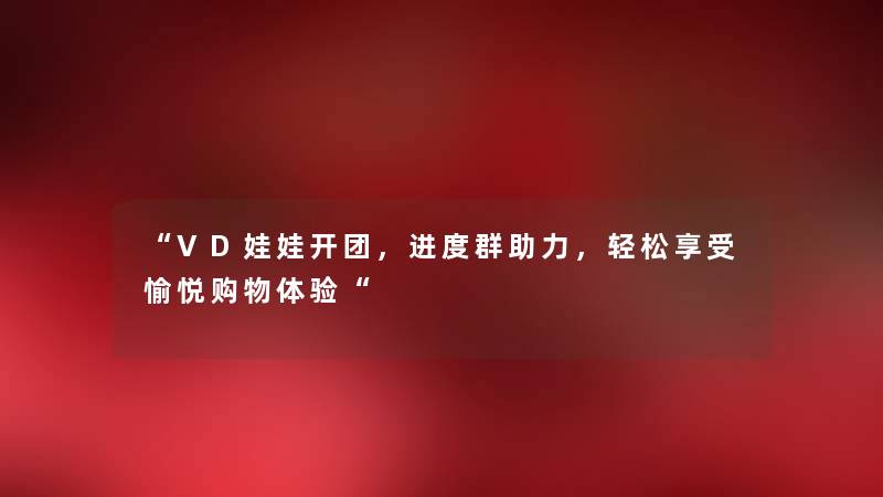 “VD娃娃开团，进度群助力，轻松享受愉悦购物体验“