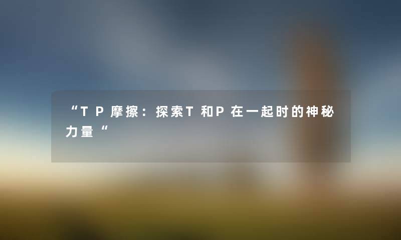 “TP摩擦：探索T和P在一起时的神秘力量“